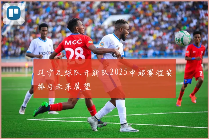 辽宁足球队开新队2025中超赛程安排与未来展望