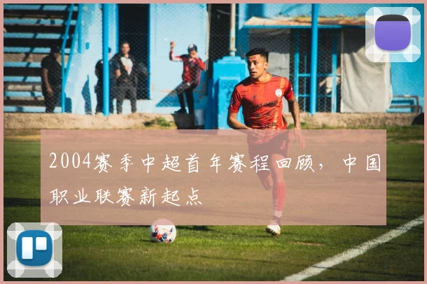 2004赛季中超首年赛程回顾，中国职业联赛新起点