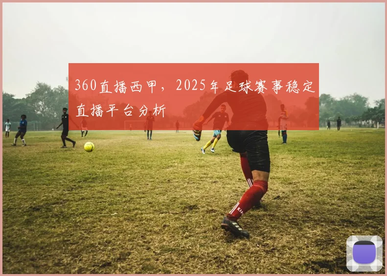 360直播西甲，2025年足球赛事稳定直播平台分析