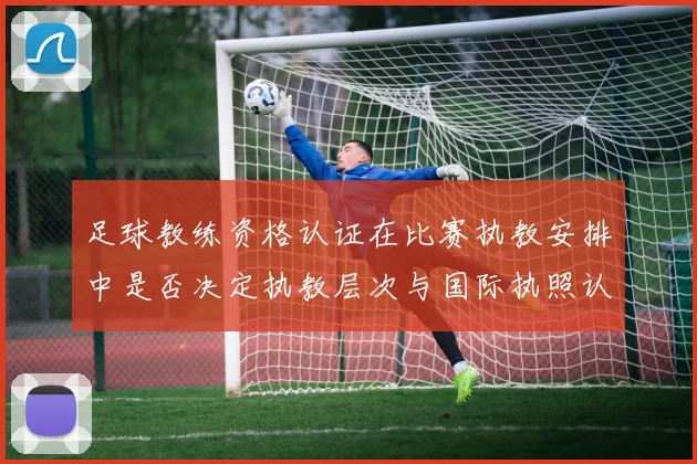 足球教练资格认证在比赛执教安排中是否决定执教层次与国际执照认受性