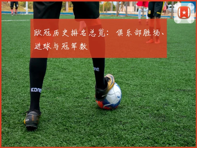 欧冠历史排名总览：俱乐部胜场、进球与冠军数