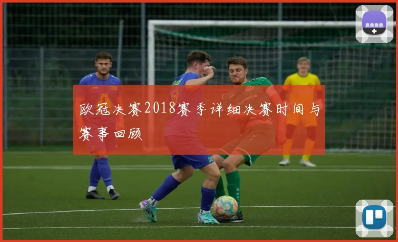 欧冠决赛2018赛季详细决赛时间与赛事回顾