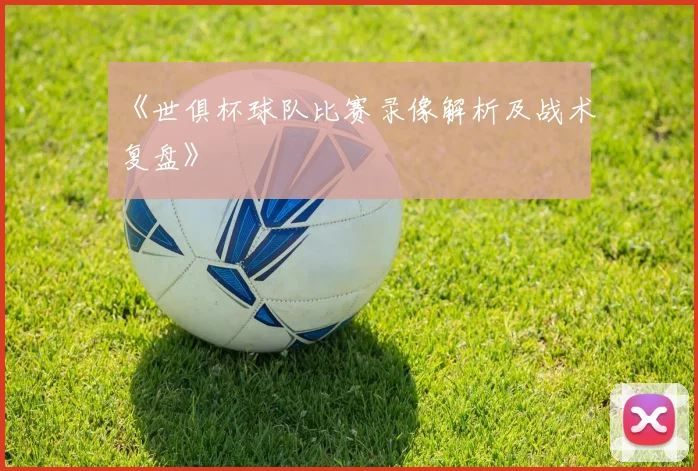 《世俱杯球队比赛录像解析及战术复盘》