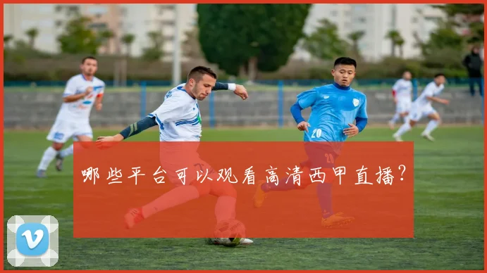 哪些平台可以观看高清西甲直播？