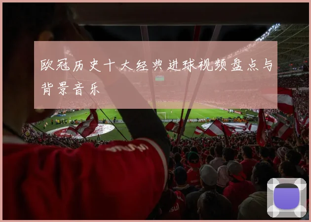 欧冠历史十大经典进球视频盘点与背景音乐