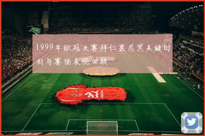 1999年欧冠决赛拜仁慕尼黑关键时刻与赛场表现回顾
