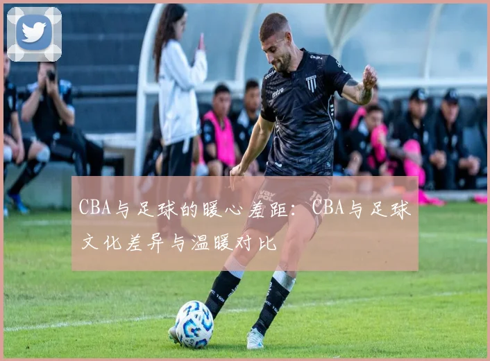 CBA与足球的暖心差距：CBA与足球文化差异与温暖对比