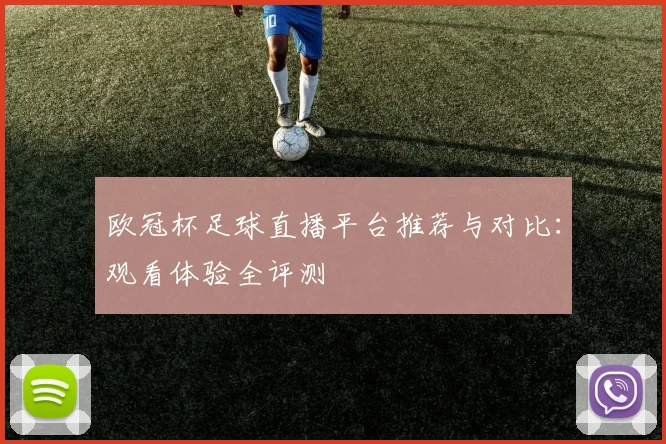 欧冠杯足球直播平台推荐与对比：观看体验全评测