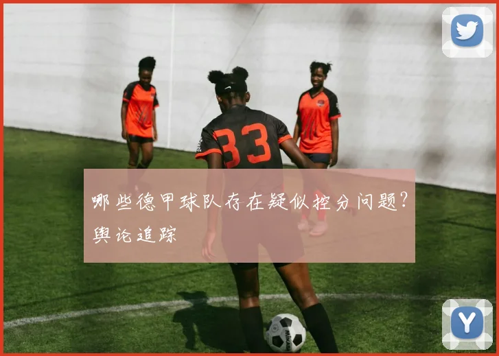 哪些德甲球队存在疑似控分问题?舆论追踪