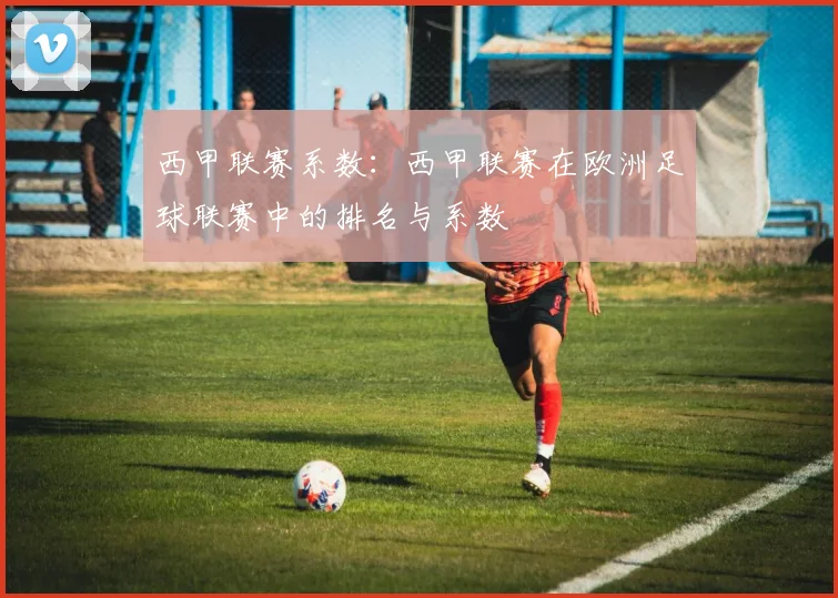 西甲联赛系数：西甲联赛在欧洲足球联赛中的排名与系数