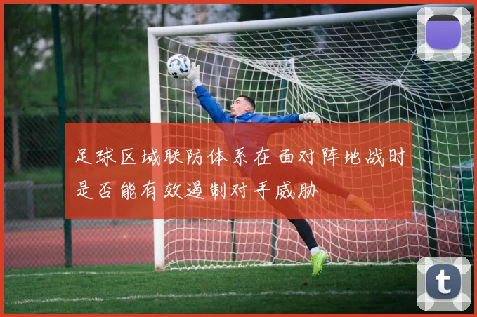 足球区域联防体系在面对阵地战时是否能有效遏制对手威胁
