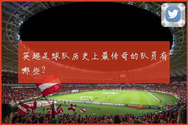 英超足球队历史上最传奇的队员有哪些？