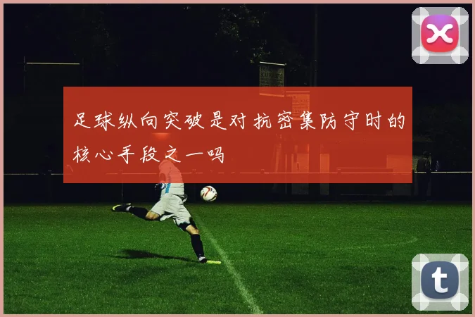 足球纵向突破是对抗密集防守时的核心手段之一吗